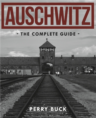 Auschwitz: The Complete Guide By Perry Buck Cover Image