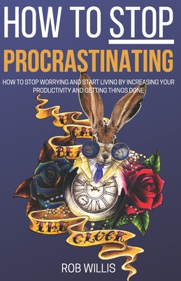 How to Stop Procrastinating: How to Stop Worrying and Start Living by Increasing Your Productivity and Getting Things Done: How to Stop Worrying an Cover Image