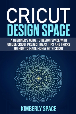 Cricut Design Space: A Beginner's Guide to Design Space with Unique Cricut Project Ideas. Tips and Tricks on How to Make Money with Cricut Cover Image