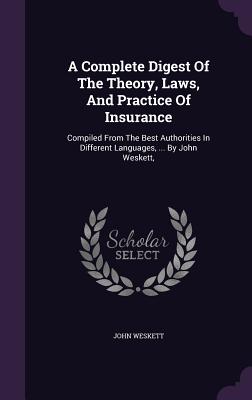 A Complete Digest of the Theory, Laws, and Practice of Insurance: Compiled from the Best Authorities in Different Languages, ... by John Weskett, Cover Image