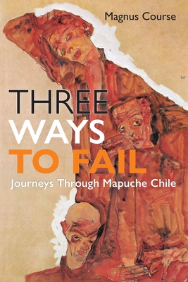 Three Ways to Fail: Journeys Through Mapuche Chile (Contemporary Ethnography)