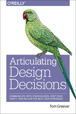 Articulating Design Decisions: Communicate with Stakeholders, Keep Your Sanity, and Deliver the Best User Experience Cover Image