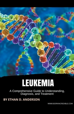 Leukemia: A Comprehensive Guide to Understanding, Diagnosis, and Treatment By Ethan D. Anderson Cover Image