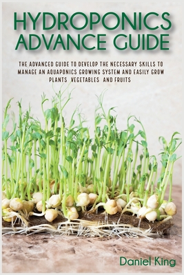 Hydroponics Advanced Guide: The Advanced Guide to Develop the Necessary Skills to Manage an Aquaponics Growing System and Easily Grow Plants, Vege Cover Image