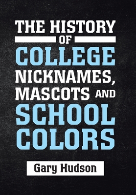 The History of College Nicknames, Mascots and School Colors By Gary Hudson Cover Image
