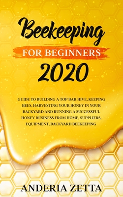 Beekeeping for Beginners 2020: Guide to Building a Top Bar Hive, Keeping Bees, Harvesting Your Honey in Your Backyard and Running a Successful Honey