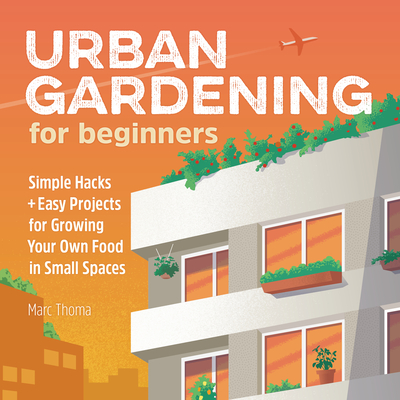 Urban Gardening for Beginners: Simple Hacks and Easy Projects for Growing Your Own Food in Small Spaces By Marc Thoma Cover Image