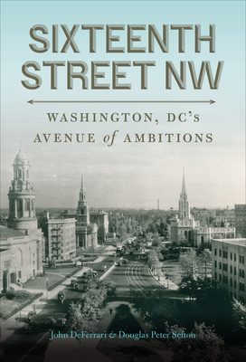 Sixteenth Street NW: Washington, DC's Avenue of Ambitions By John Deferrari, Douglas Peter Sefton Cover Image