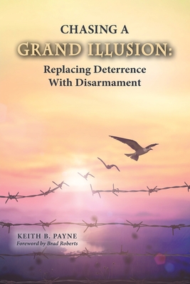 Chasing a Grand Illusion: Replacing Deterrence with Disarmament By Keith B. Payne Cover Image