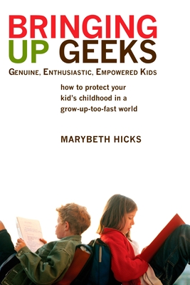 Bringing Up Geeks: How to Protect Your Kid's Childhood in a Grow-Up-Too-Fast World By Marybeth Hicks Cover Image