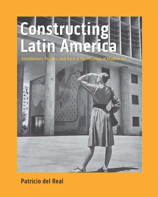 Constructing Latin America: Architecture, Politics, and Race at the Museum of Modern Art By Patricio del Real Cover Image