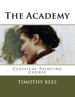 The Academy: Classical Painting Course By Timothy E. Rees Cover Image
