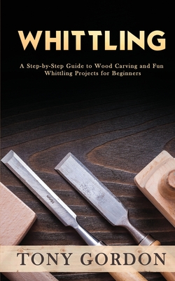 Whittling: A Step-by-Step Guide to Wood Carving and Fun Whittling Projects for Beginners Cover Image