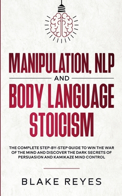 Manipulation, NLP and Body Language Stoicism: The Complete Step-by-Step Guide to Win the War of the Mind and Discover the Dark Secrets of Persuasion a