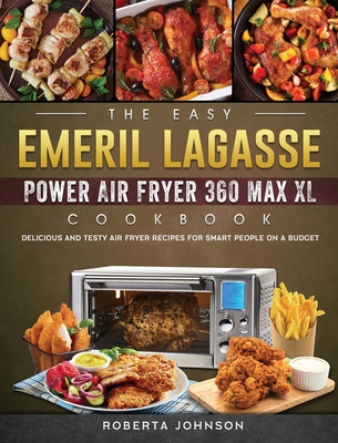 The Easy Emeril Lagasse Power Air Fryer 360 Max XL Cookbook: Delicious and Testy Air Fryer Recipes for smart People on a Budgt By Roberta Johnson Cover Image