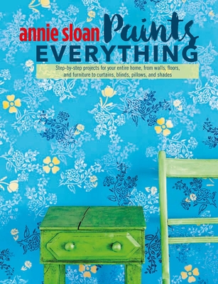 Annie Sloan Paints Everything: Step-by-step projects for your entire home, from walls, floors, and furniture, to curtains, blinds, pillows, and shades Cover Image