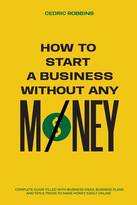 How to start a business without any money - Complete Guide Filled with Business ideas, Business Plans, Tips & Tricks to make money easily online By Cedric Robbins Cover Image
