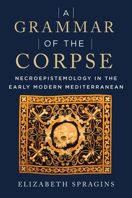 A Grammar of the Corpse: Necroepistemology in the Early Modern Mediterranean Cover Image