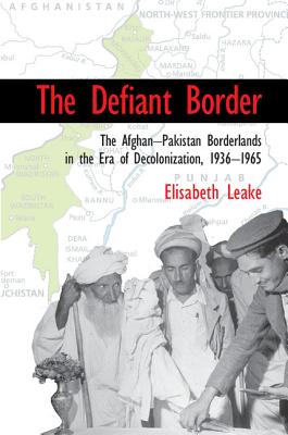 The Defiant Border: The Afghan-Pakistan Borderlands in the Era of Decolonization, 1936-1965 (Cambridge Studies in Us Foreign Relations)