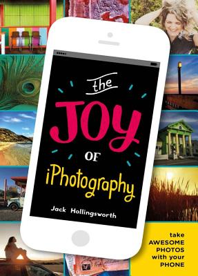 The Joy of iPhotography: Smart pictures from your smart phone By Jack Hollingsworth Cover Image