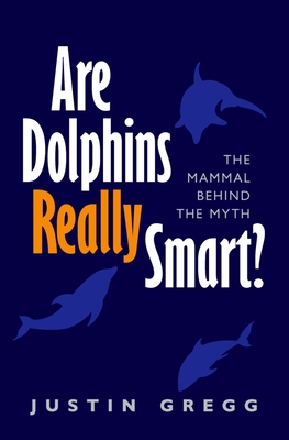 Are Dolphins Really Smart?: The Mammal Behind the Myth By Justin Gregg Cover Image