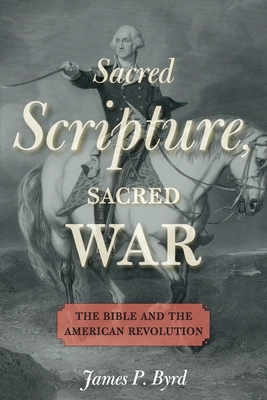 Sacred Scripture, Sacred War: The Bible and the American Revolution By James P. Byrd Cover Image