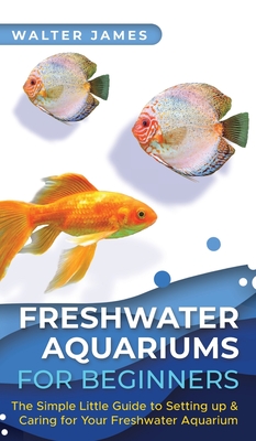Freshwater Aquariums for Beginners: The Simple Little Guide to Setting up & Caring for Your Freshwater Aquarium