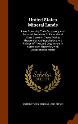 United States Mineral Lands: Laws Governing Their Occupancy and Disposal, Decisions of Federal and State Courts in Cases Arising Thereunder, and Re Cover Image