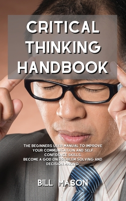 Critical Thinking Handbook: The Beginners User Manual to Improve Your Communication and Self Confidence Skills. Become a God on Problem Solving an Cover Image