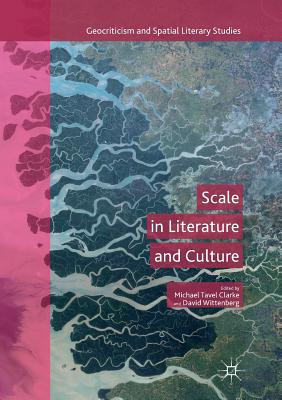 Scale in Literature and Culture (Geocriticism and Spatial Literary Studies) By Michael Tavel Clarke (Editor), David Wittenberg (Editor) Cover Image