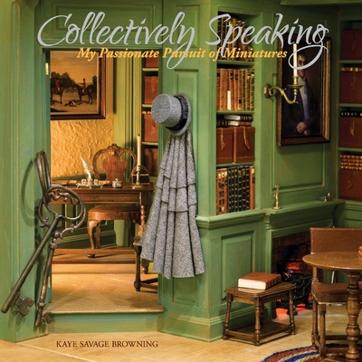 Collectively Speaking: My Passionate Pursuit of Miniatures By Kaye Savage Browning Cover Image