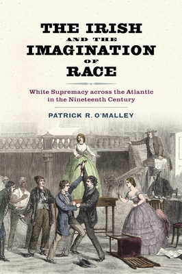 The Irish and the Imagination of Race: White Supremacy Across the Atlantic in the Nineteenth Century By Patrick R. O'Malley Cover Image