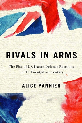 Rivals in Arms: The Rise of UK-France Defence Relations in the Twenty-First Century (Human Dimensions In Foreign Policy, Military Studies, And Security Studies Series #10)