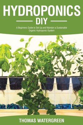 Hydroponics DIY: A Beginners Guide to Set Up and Maintain a Sustainable Organic Hydroponic-System By Thomas Watergreen Cover Image