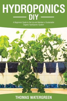 Hydroponics DIY: A Beginners Guide to Set Up and Maintain a Sustainable Organic Hydroponic-System Cover Image