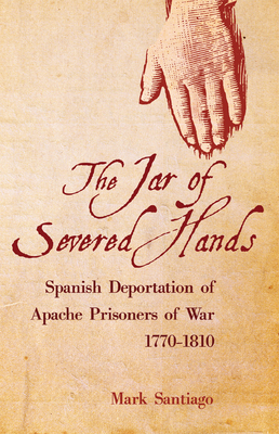 Jar of Severed Hands: Spanish Deportation of Apache Prisoners of War, 1770-1810 Cover Image