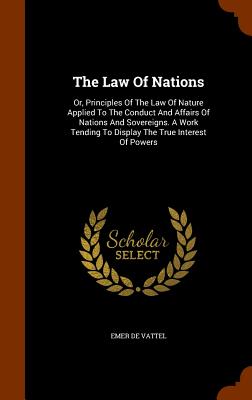 The Law of Nations: Or, Principles of the Law of Nature Applied to the Conduct and Affairs of Nations and Sovereigns. a Work Tending to Di By Emer De Vattel Cover Image
