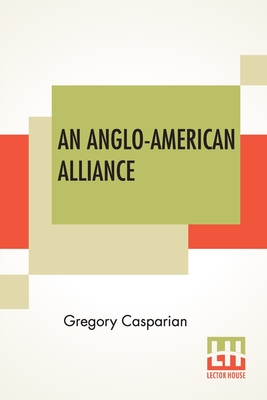 An Anglo-American Alliance: A Serio-Comic Romance And Forecast Of The Future By Gregory Casparian Cover Image