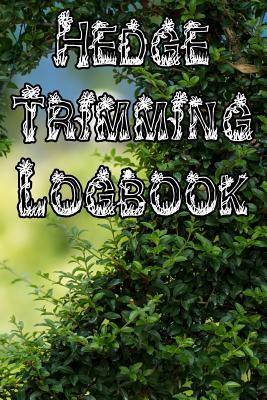 Hedge Trimming Logbook: Record Hedge Care, Watering, Special Care, Diseases, Soil Types, Temperatures and Pests Cover Image