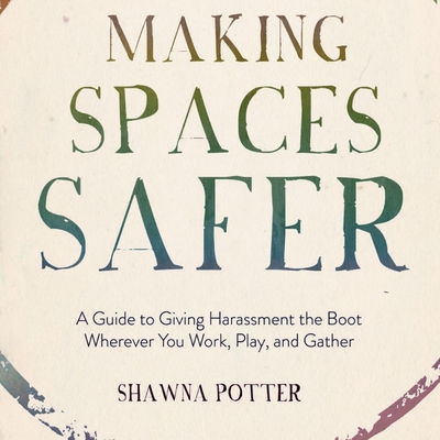 Making Spaces Safer: A Guide to Giving Harassment the Boot Wherever You Work, Play, and Gather