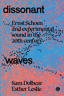 Dissonant Waves: Ernst Schoen and Experimental Sound in the 20th century (Goldsmiths Press / Sonics Series) By Sam Dolbear, Esther Leslie Cover Image