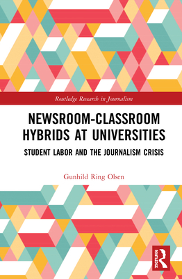 Newsroom-Classroom Hybrids at Universities: Student Labor and the Journalism Crisis (Routledge Research in Journalism) By Gunhild Ring Olsen Cover Image