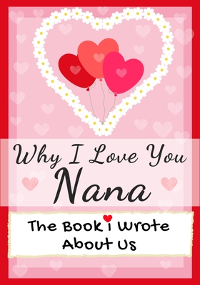 Why I Love You Nana: The Book I Wrote About Us Perfect for Kids Valentine's Day Gift, Birthdays, Christmas, Anniversaries, Mother's Day or Cover Image