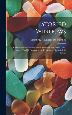 Storied Windows: A Traveller's Introduction to the Study of Old Church Glass, From the Twelfth Century to the Renaissance, Especially i Cover Image