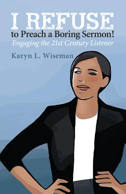 I Refuse to Preach a Boring Sermon!: Engaging the 21st Century Listener By Karyn L. Wiseman Cover Image