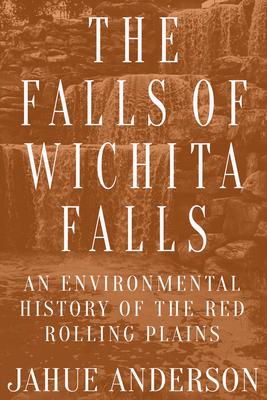 The Falls of Wichita Falls: An Environmental History of the Red Rolling Plains (Plains Histories) By Jahue Anderson Cover Image