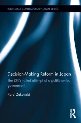 Decision-Making Reform in Japan: The DPJ's Failed Attempt at a Politician-Led Government (Routledge Contemporary Japan)