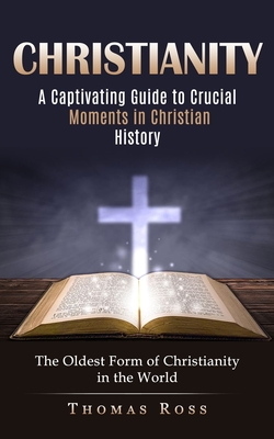 Christianity: A Captivating Guide to Crucial Moments in Christian History (The Oldest Form of Christianity in the World) By Thomas Ross Cover Image