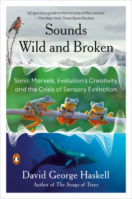 Sounds Wild and Broken: Sonic Marvels, Evolution's Creativity, and the Crisis of Sensory Extinction By David George Haskell Cover Image
