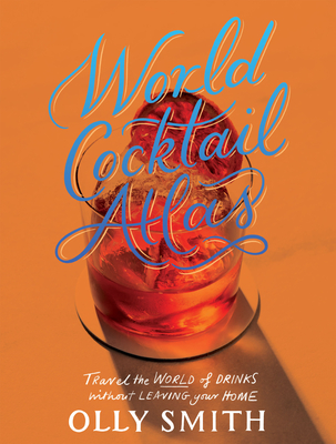 World Cocktail Atlas: Travel the World of Drinks Without Leaving Home - Over 230 Cocktail Recipes By Olly Smith Cover Image